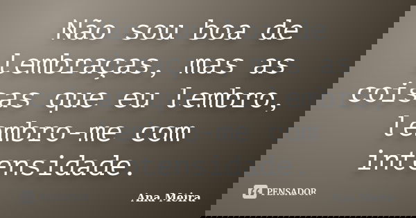 Não sou boa de lembraças, mas as coisas que eu lembro, lembro-me com intensidade.... Frase de Ana Meira.
