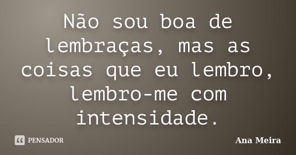 Não sou boa de lembraças, mas as coisas que eu lembro, lembro-me com intensidade.... Frase de Ana Meira.