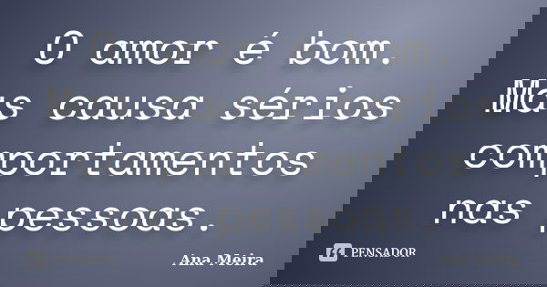 O amor é bom. Mas causa sérios comportamentos nas pessoas.... Frase de Ana Meira.