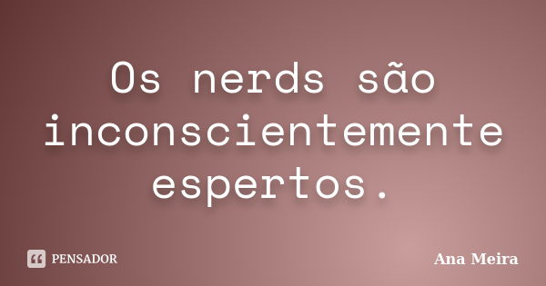 Os nerds são inconscientemente espertos.... Frase de Ana Meira.