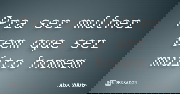 Pra ser mulher tem que ser muito homem... Frase de Ana Meira.