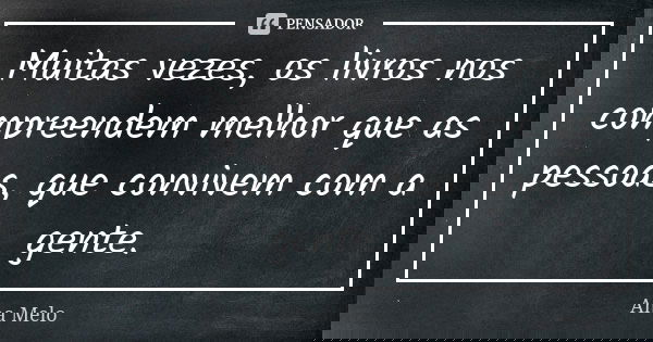 Muitas vezes, os livros nos compreendem melhor que as pessoas, que convivem com a gente.... Frase de Ana Melo.
