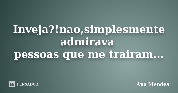 Inveja?!nao,simplesmente admirava pessoas que me trairam...... Frase de ana mendes.