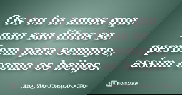 Os eu te amos que nao sao ditos se perdem para sempre, assim como os beijos.... Frase de Ana_Meu Coração é Teu.