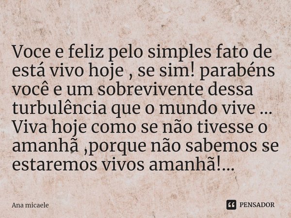 Voce e feliz pelo simples fato de está vivo hoje , se sim! parabéns você e um sobrevivente dessa turbulência que o mundo vive ...
Viva hoje como se não tivesse ... Frase de Ana micaele.