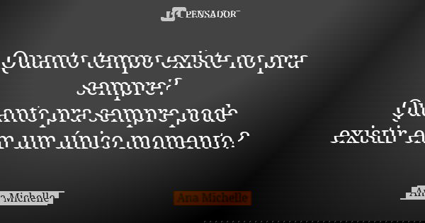 Quanto tempo existe no pra sempre?
Quanto pra sempre pode existir em um único momento?... Frase de Ana Michelle.