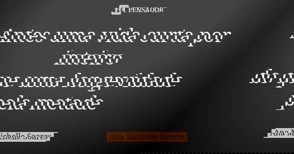 Antes uma vida curta por inteiro
do que uma longevidade pela metade... Frase de Ana Michelle Soares.