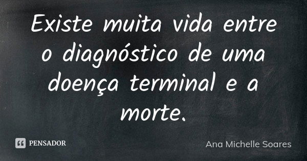 Existe muita vida entre o diagnóstico de uma doença terminal e a morte.... Frase de Ana Michelle Soares.