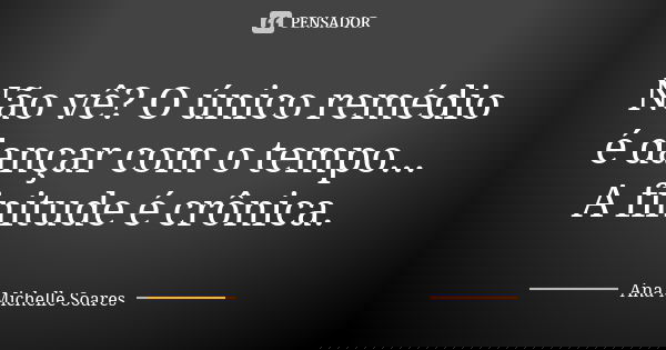 Não vê? O único remédio é dançar com o tempo...
A finitude é crônica.... Frase de Ana Michelle Soares.