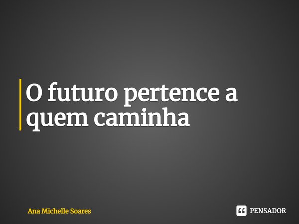 ⁠O futuro pertence a quem caminha... Frase de Ana Michelle Soares.