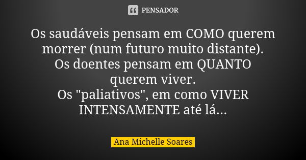 Os saudáveis pensam em COMO querem morrer (num futuro muito distante).
Os doentes pensam em QUANTO querem viver.
Os "paliativos", em como VIVER INTENS... Frase de Ana Michelle Soares.