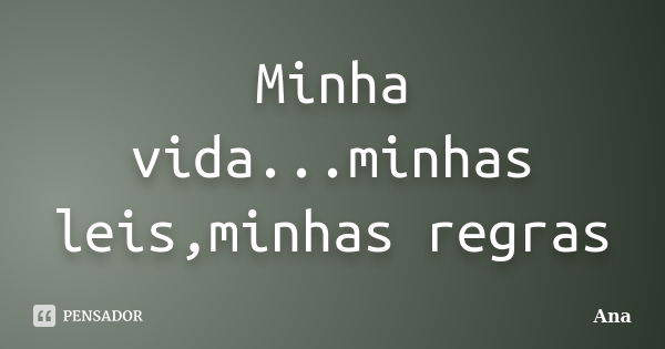 Minha vida...minhas leis,minhas regras... Frase de Ana.