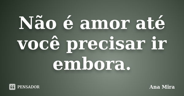 Não é amor até você precisar ir embora.... Frase de Ana Mira.