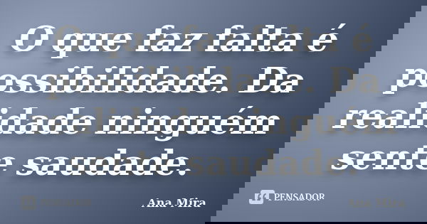 O que faz falta é possibilidade. Da realidade ninguém sente saudade.... Frase de Ana Mira.