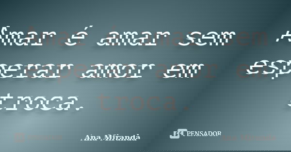 Amar é amar sem esperar amor em troca.... Frase de Ana Miranda.