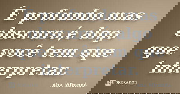 É profundo mas obscuro,é algo que você tem que interpretar.... Frase de Ana Miranda.