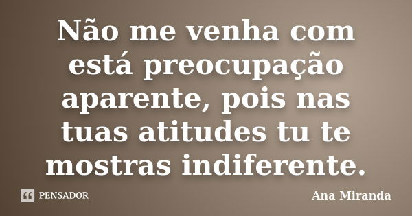 Não me venha com está preocupação aparente, pois nas tuas atitudes tu te mostras indiferente.... Frase de Ana Miranda.