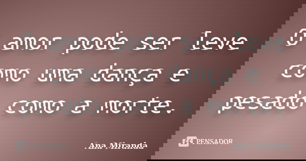 O amor pode ser leve como uma dança e pesado como a morte.... Frase de Ana Miranda.