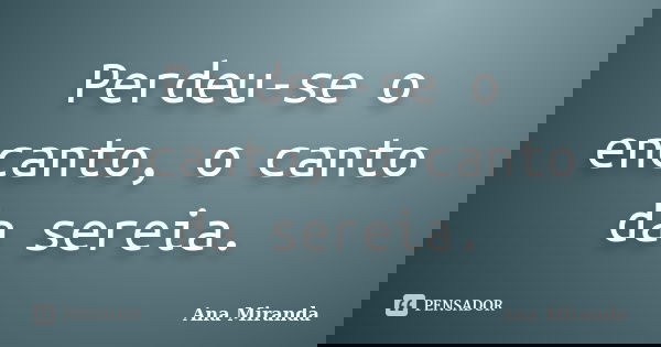 Perdeu-se o encanto, o canto da sereia.... Frase de Ana Miranda.