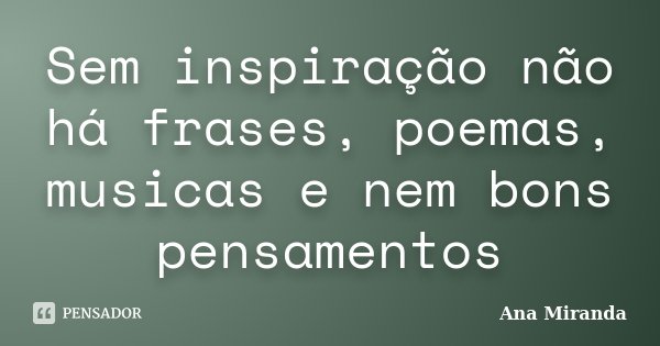 Sem inspiração não há frases, poemas, musicas e nem bons pensamentos... Frase de Ana Miranda.
