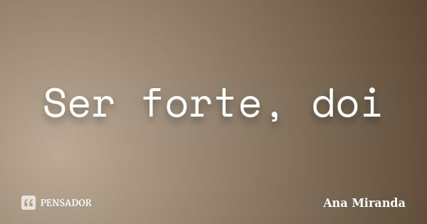 Ser forte, doi... Frase de Ana Miranda.