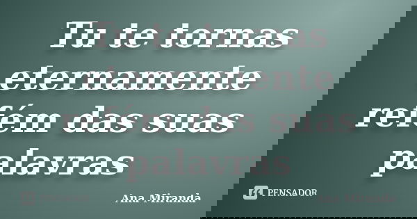 Tu te tornas eternamente refém das suas palavras... Frase de Ana Miranda.