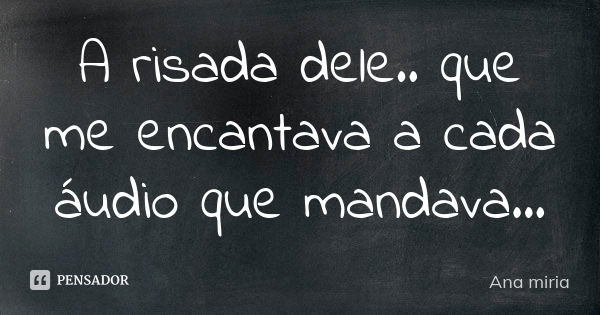 A risada dele.. que me encantava a cada áudio que mandava...... Frase de Ana miria.