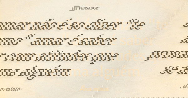 amar não é so dizer "te amo" amar é saber provar com atitudes que se ama alguém.... Frase de Ana miria.