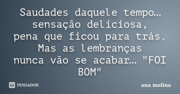 Saudades daquele tempo… sensação deliciosa, pena que ficou para trás. Mas as lembranças nunca vão se acabar… "FOI BOM"... Frase de Ana Molina.