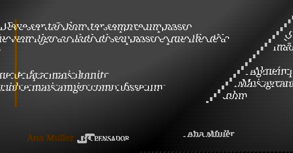 Deve ser tão bom ter sempre um passo Que vem logo ao lado do seu passo e que lhe dê a mão Alguém que te faça mais bonito Mais agradecido e mais amigo como fosse... Frase de Ana Muller.