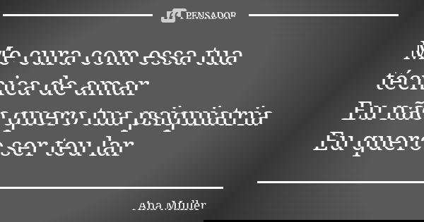 Me cura com essa tua técnica de amar Eu não quero tua psiquiatria Eu quero ser teu lar... Frase de Ana Muller.
