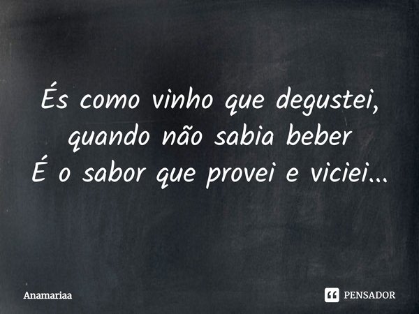 ⁠És como vinho que degustei, quando não sabia beber
É o sabor que provei e viciei...... Frase de Anamariaa.