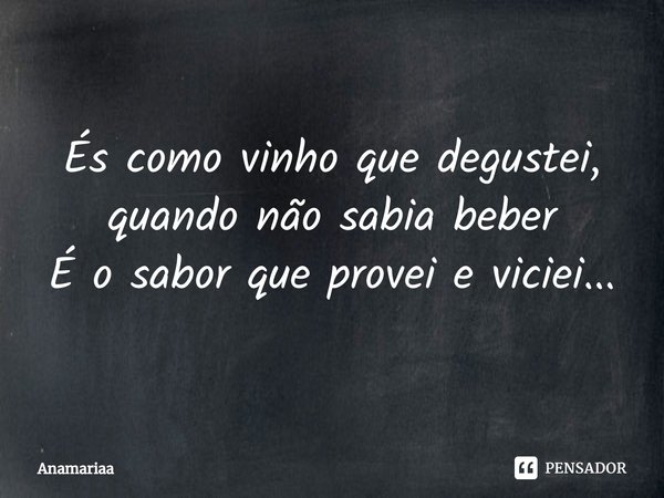 ⁠És como vinho que degustei, quando não sabia beber
É o sabor que provei e viciei...... Frase de Anamariaa.