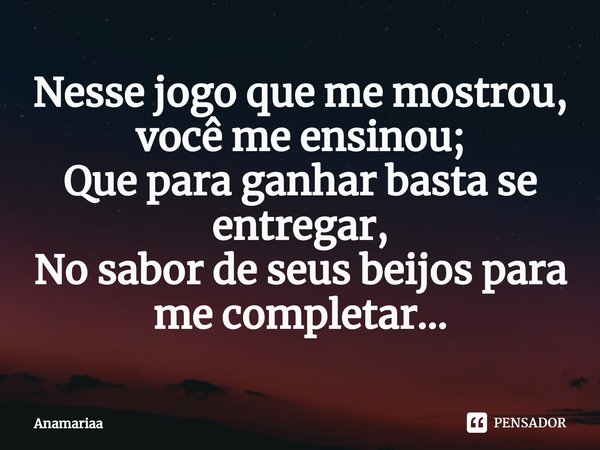 Nesse jogo que me mostrou, você me ensinou;
Que para ganhar basta se entregar,
No sabor de seus beijos para me completar...... Frase de Anamariaa.