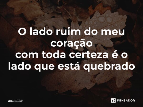 ⁠O lado ruim do meu coração com toda certeza é o lado que está quebrado... Frase de anamiller.