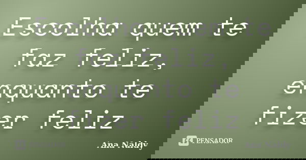 Escolha quem te faz feliz, enquanto te fizer feliz... Frase de Ana Naldy.