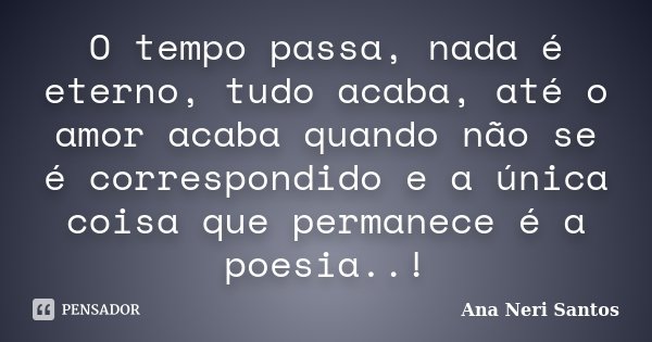 O tempo passa, nada é eterno, tudo acaba, até o amor acaba quando não se é correspondido e a única coisa que permanece é a poesia..!... Frase de Ana Neri Santos.
