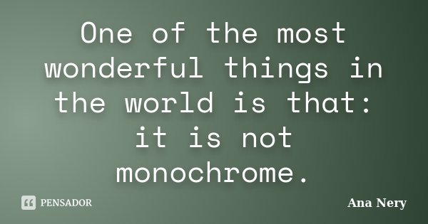 One of the most wonderful things in the world is that: it is not monochrome.... Frase de Ana Nery.