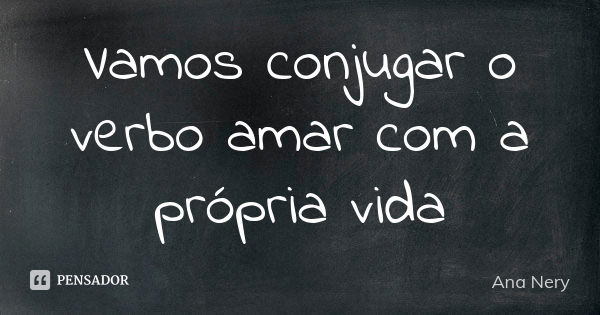 Vamos conjugar o verbo amar com a própria vida... Frase de Ana Nery.