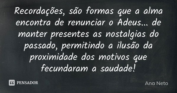 Recordações, são formas que a alma encontra de renunciar o Adeus... de manter presentes as nostalgias do passado, permitindo a ilusão da proximidade dos motivos... Frase de Ana Neto.