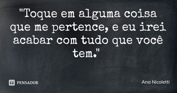 "Toque em alguma coisa que me pertence, e eu irei acabar com tudo que você tem."... Frase de Ana Nicoletti.