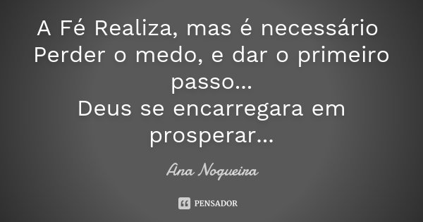 A Fé Realiza, mas é necessário Perder o medo, e dar o primeiro passo... Deus se encarregara em prosperar...... Frase de Ana Nogueira.