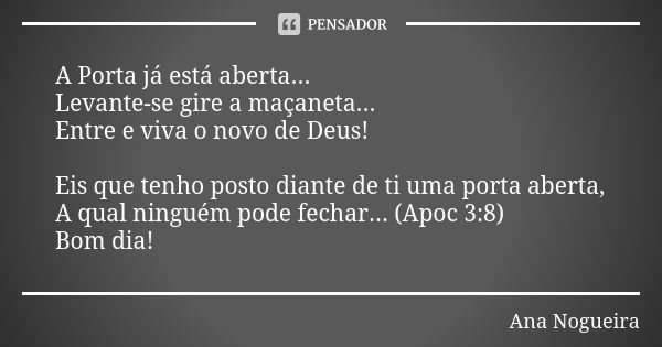 A Porta já está aberta... Levante-se gire a maçaneta... Entre e viva o novo de Deus! Eis que tenho posto diante de ti uma porta aberta, A qual ninguém pode fech... Frase de Ana Nogueira.