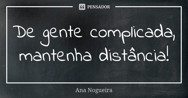 De gente complicada, mantenha distância!... Frase de Ana Nogueira.