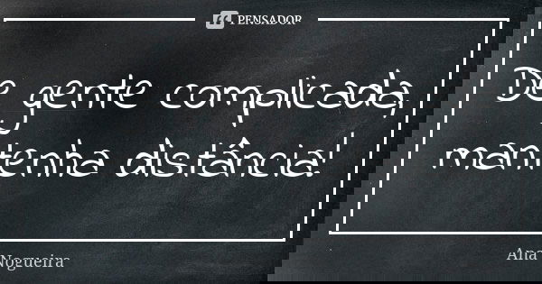 De gente complicada, mantenha distância!... Frase de Ana Nogueira.