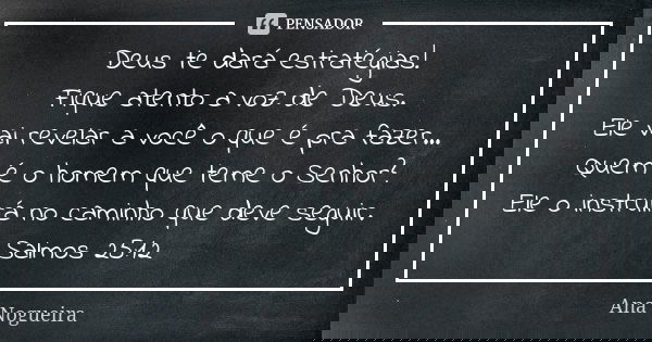 Deus te dará estratégias! Fique atento a voz de Deus. Ele vai revelar a você o que é pra fazer... Quem é o homem que teme o Senhor? Ele o instruirá no caminho q... Frase de Ana Nogueira.