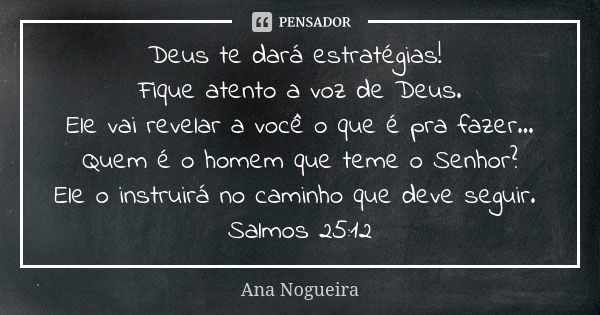 Deus te dará estratégias! Fique atento a voz de Deus. Ele vai revelar a você o que é pra fazer... Quem é o homem que teme o Senhor? Ele o instruirá no caminho q... Frase de Ana Nogueira.