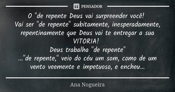 O "de repente Deus vai surpreender você! Vai ser "de repente" subitamente, inesperadamente, repentinamente que Deus vai te entregar a sua VITORIA... Frase de Ana Nogueira.