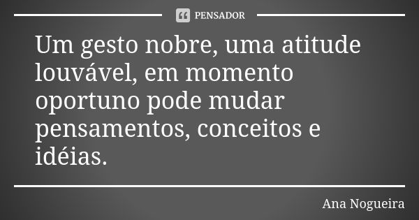 Um gesto nobre, uma atitude louvável, em momento oportuno pode mudar pensamentos, conceitos e idéias.... Frase de Ana Nogueira.