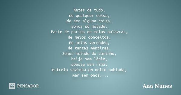 Antes de tudo, de qualquer coisa, de ser alguma coisa, somos só metade. Parte de partes de meias palavras, de meios conceitos, de meias verdades, de tantas ment... Frase de Ana Nunes.